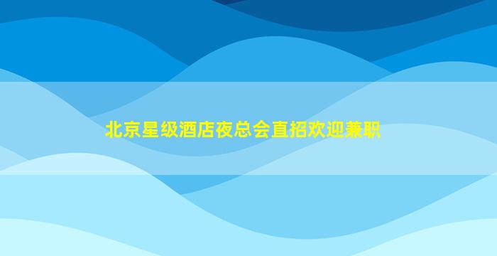北京星级酒店夜总会直招欢迎兼职
